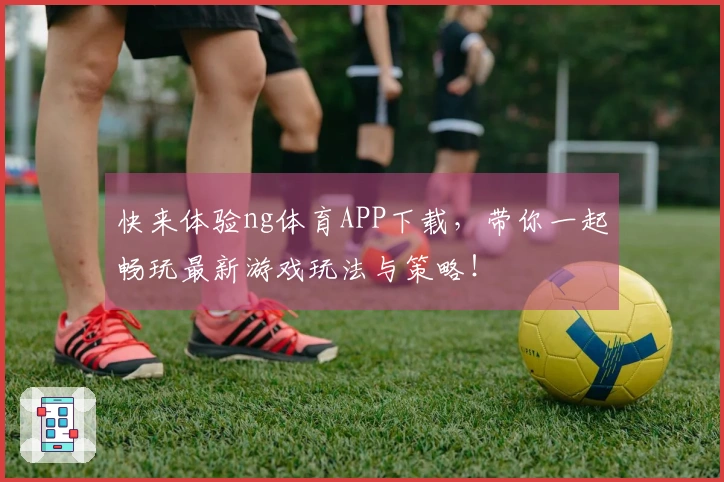 快来体验ng体育APP下载，带你一起畅玩最新游戏玩法与策略！