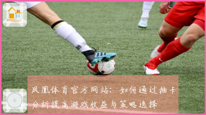 凤凰体育官方网站：如何通过抽卡分析提高游戏收益与策略选择