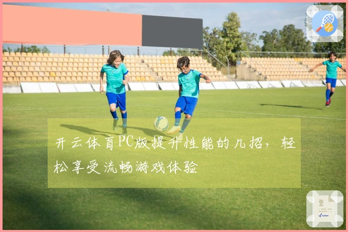 开云体育PC版提升性能的几招，轻松享受流畅游戏体验