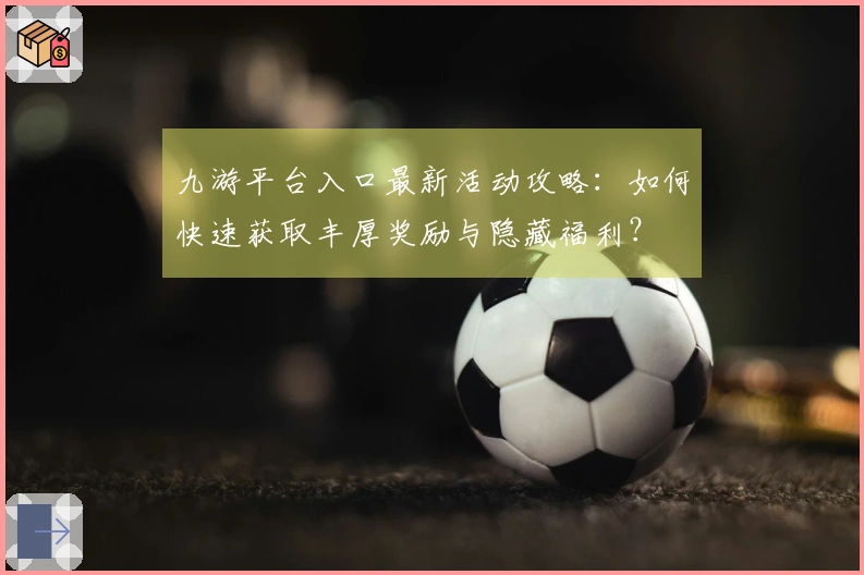 九游平台入口最新活动攻略：如何快速获取丰厚奖励与隐藏福利？
