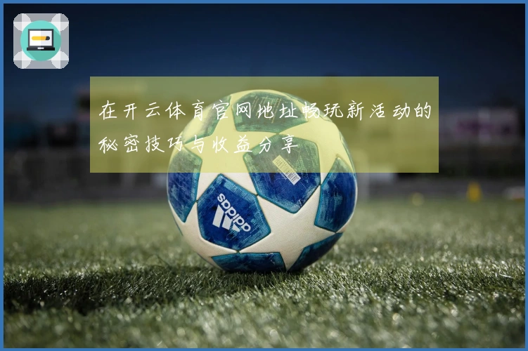在开云体育官网地址畅玩新活动的秘密技巧与收益分享