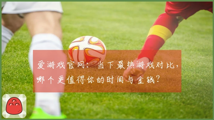 爱游戏官网：当下最热游戏对比，哪个更值得你的时间与金钱？