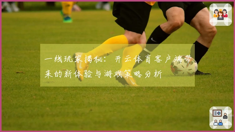 一线玩家揭秘:开云体育客户端带来的新体验与游戏策略分析