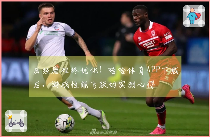 历经磨难终优化！哈哈体育APP下载后，游戏性能飞跃的实测心得