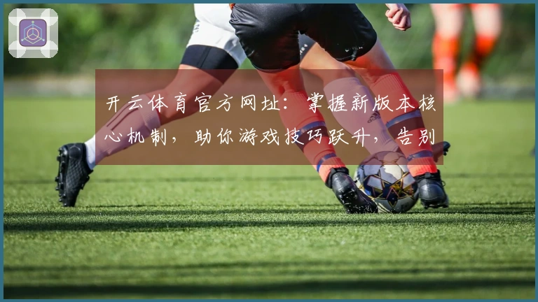 开云体育官方网址：掌握新版本核心机制，助你游戏技巧跃升，告别迷茫。
