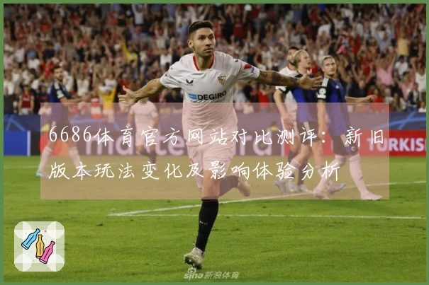 6686体育官方网站对比测评：新旧版本玩法变化及影响体验分析