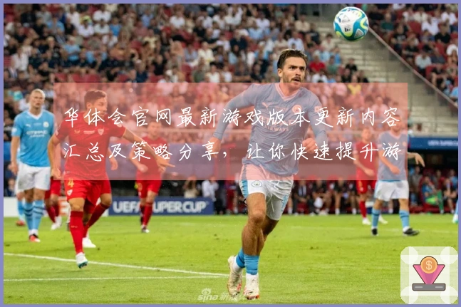 华体会官网最新游戏版本更新内容汇总及策略分享，让你快速提升游戏体验！