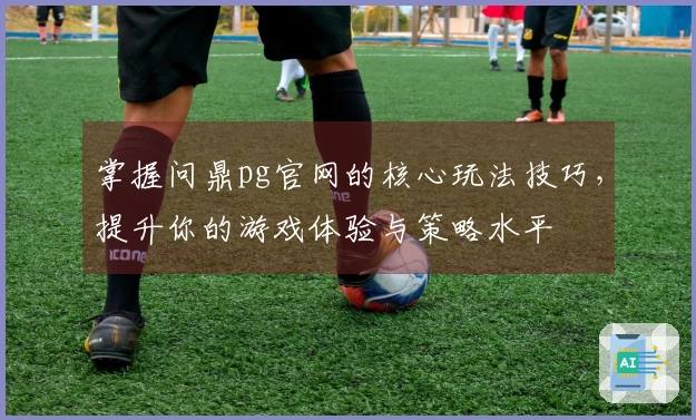 掌握问鼎pg官网的核心玩法技巧，提升你的游戏体验与策略水平