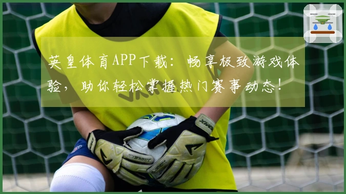 英皇体育APP下载：畅享极致游戏体验，助你轻松掌握热门赛事动态！