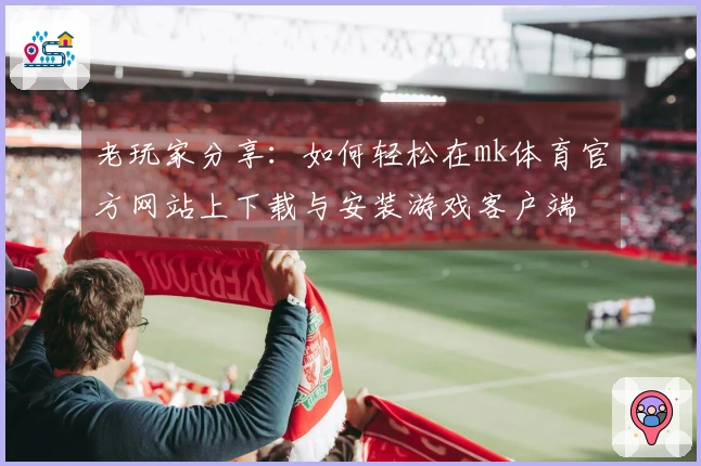 老玩家分享：如何轻松在mk体育官方网站上下载与安装游戏客户端