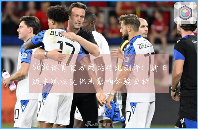6686体育官方网站对比测评：新旧版本玩法变化及影响体验分析