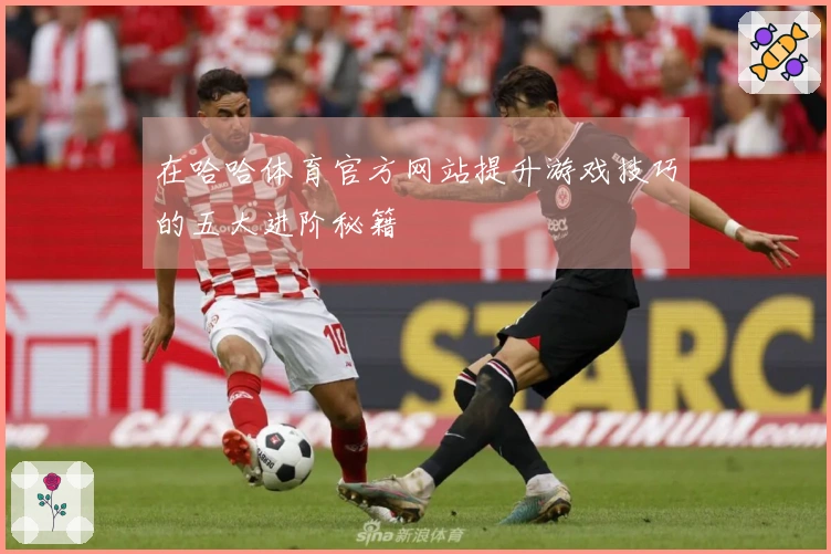 在哈哈体育官方网站提升游戏技巧的五大进阶秘籍