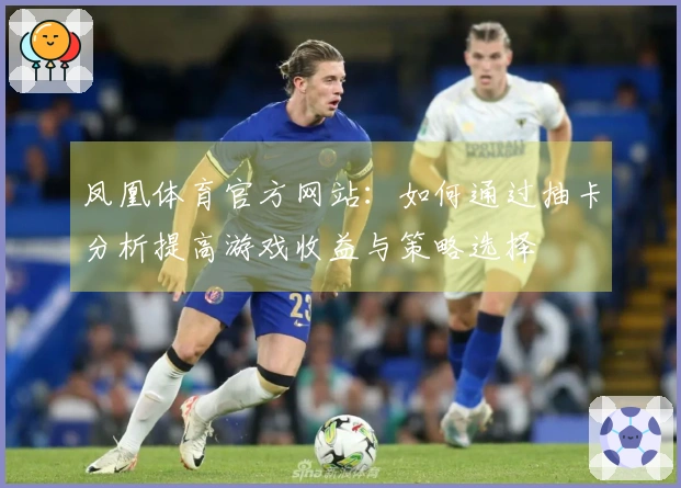 凤凰体育官方网站:如何通过抽卡分析提高游戏收益与策略选择