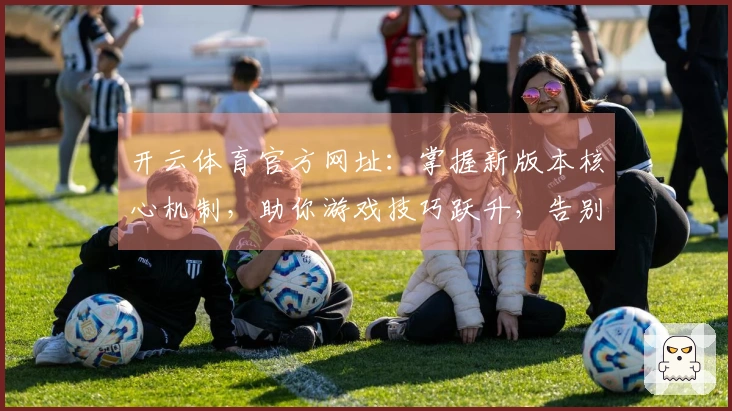 开云体育官方网址：掌握新版本核心机制，助你游戏技巧跃升，告别迷茫。