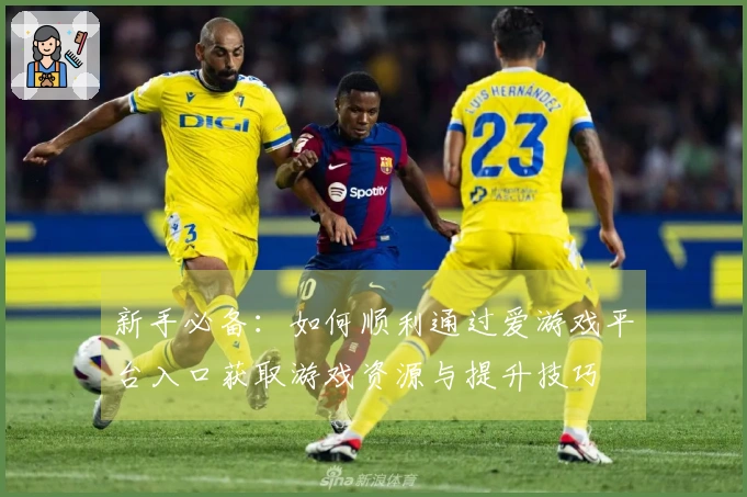 新手必备：如何顺利通过爱游戏平台入口获取游戏资源与提升技巧