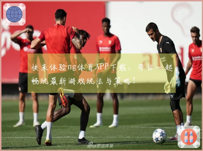 快来体验ng体育APP下载，带你一起畅玩最新游戏玩法与策略！