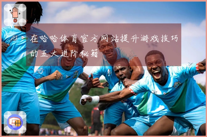 在哈哈体育官方网站提升游戏技巧的五大进阶秘籍