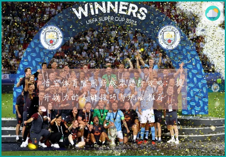 悟空体育官网新版本进阶攻略：提升战力的关键技巧与玩法推荐