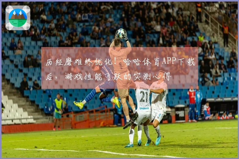 历经磨难终优化！哈哈体育APP下载后，游戏性能飞跃的实测心得