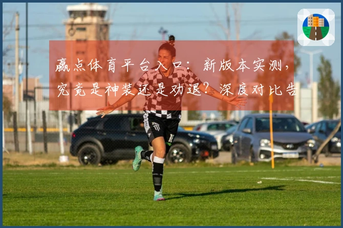 赢点体育平台入口：新版本实测，究竟是神装还是劝退？深度对比告诉你！
