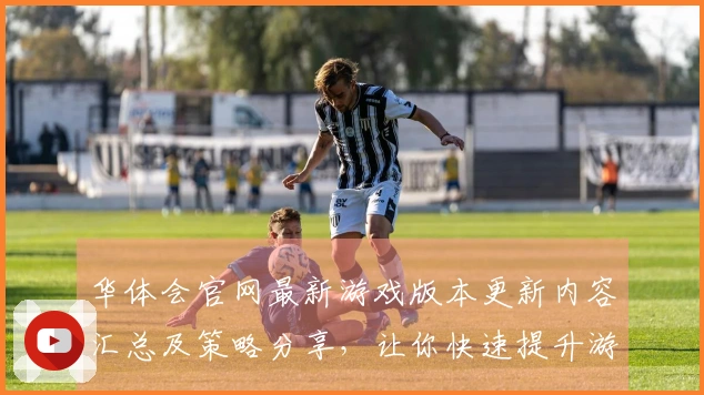 华体会官网最新游戏版本更新内容汇总及策略分享，让你快速提升游戏体验！