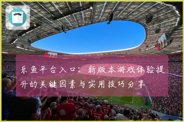 乐鱼平台入口：新版本游戏体验提升的关键因素与实用技巧分享