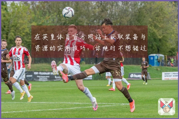 在英皇体育官方网站上获取装备与资源的实用技巧，你绝对不想错过！