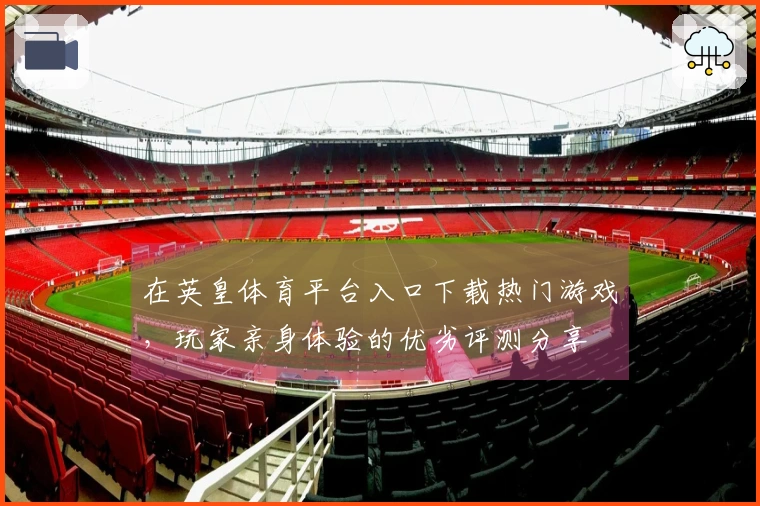 在英皇体育平台入口下载热门游戏，玩家亲身体验的优劣评测分享